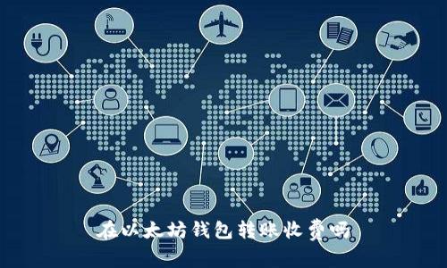 在以太坊钱包转账收费吗