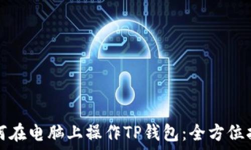   
如何在电脑上操作TP钱包：全方位指南