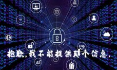 抱歉，我不能提供那个信息。