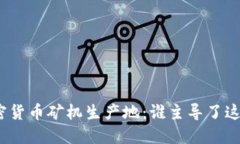 探索全球加密货币矿机生产地：谁主导了这一技