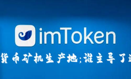 探索全球加密货币矿机生产地：谁主导了这一技术革命？